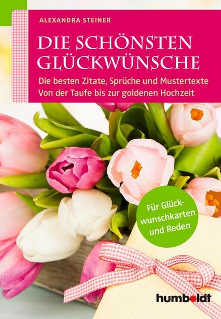 Die schönsten Glückwünsche. Die besten Zitate, Sprüche und Mustertexte von der Taufe bis zur Goldenen Hochzeit